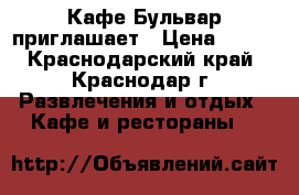 Кафе Бульвар приглашает › Цена ­ 800 - Краснодарский край, Краснодар г. Развлечения и отдых » Кафе и рестораны   